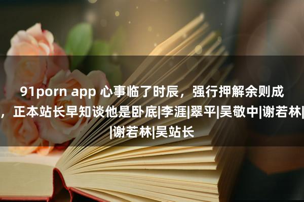 91porn app 心事临了时辰，强行押解余则成上飞机，正本站长早知谈他是卧底|李涯|翠平|吴敬中|谢若林|吴站长