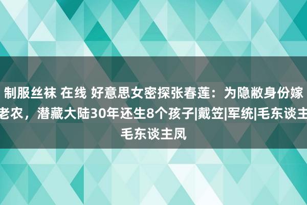 制服丝袜 在线 好意思女密探张春莲：为隐敝身份嫁一老农，潜藏大陆30年还生8个孩子|戴笠|军统|毛东谈主凤