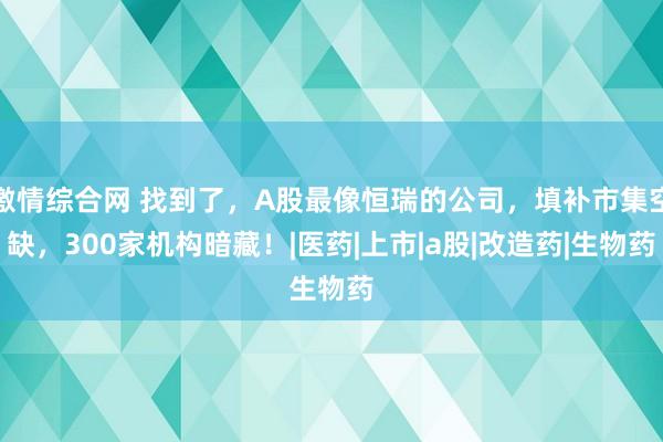 激情综合网 找到了，A股最像恒瑞的公司，填补市集空缺，300家机构暗藏！|医药|上市|a股|改造药|生物药