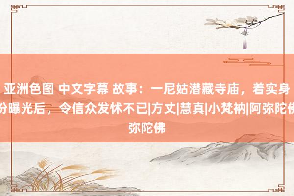 亚洲色图 中文字幕 故事：一尼姑潜藏寺庙，着实身份曝光后，令信众发怵不已|方丈|慧真|小梵衲|阿弥陀佛