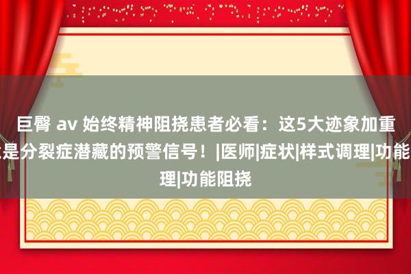 巨臀 av 始终精神阻挠患者必看：这5大迹象加重，竟是分裂症潜藏的预警信号！|医师|症状|样式调理|功能阻挠