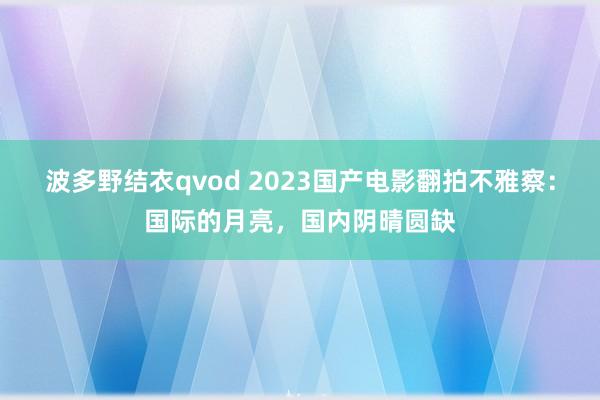 波多野结衣qvod 2023国产电影翻拍不雅察：国际的月亮，国内阴晴圆缺