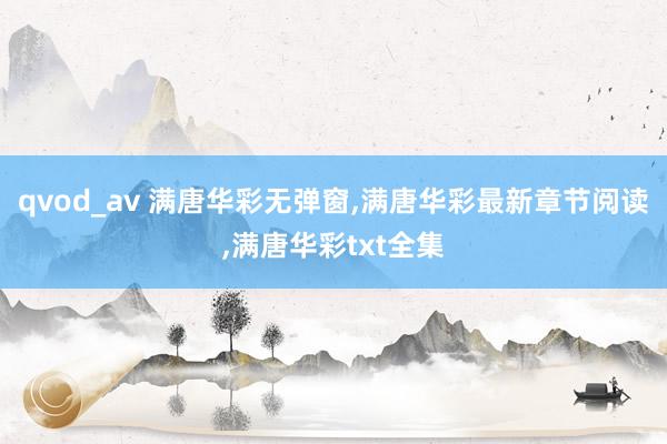 qvod_av 满唐华彩无弹窗，满唐华彩最新章节阅读，满唐华彩txt全集