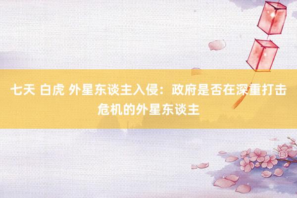 七天 白虎 外星东谈主入侵：政府是否在深重打击危机的外星东谈主