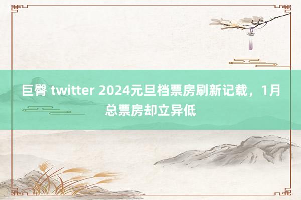 巨臀 twitter 2024元旦档票房刷新记载，1月总票房却立异低