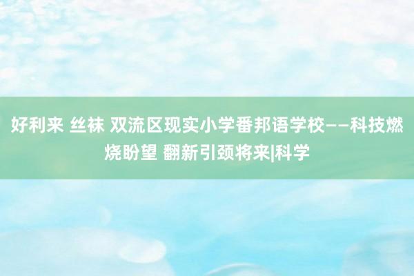 好利来 丝袜 双流区现实小学番邦语学校——科技燃烧盼望 翻新引颈将来|科学