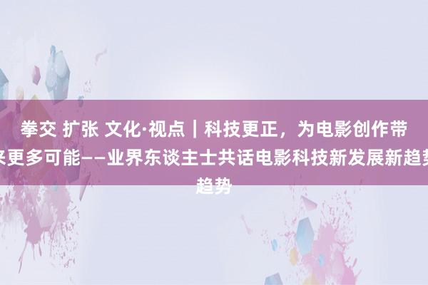 拳交 扩张 文化·视点｜科技更正，为电影创作带来更多可能——业界东谈主士共话电影科技新发展新趋势